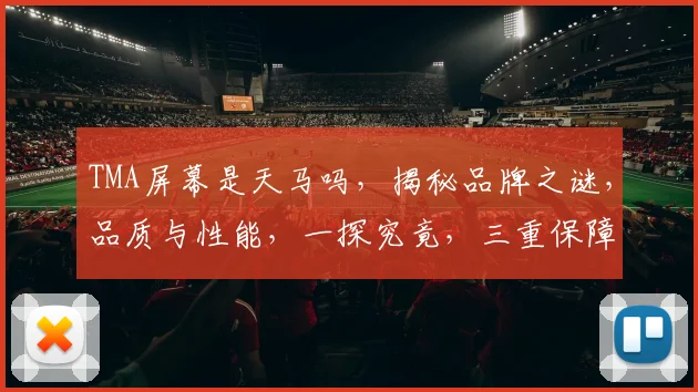 TMA屏幕是天马吗，揭秘品牌之谜，品质与性能，一探究竟，三重保障，值得信赖。
